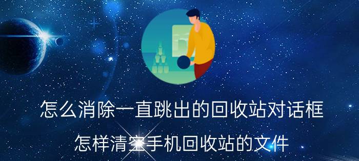 怎么消除一直跳出的回收站对话框 怎样清空手机回收站的文件？